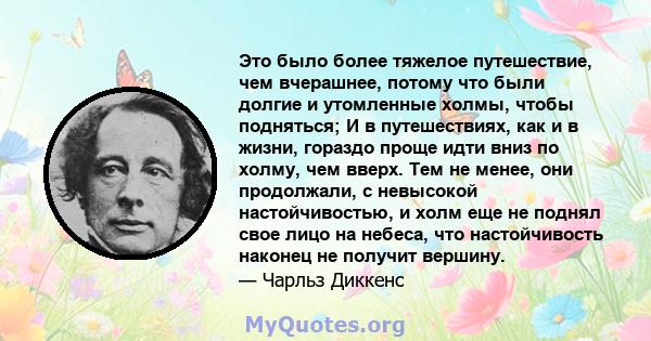 Это было более тяжелое путешествие, чем вчерашнее, потому что были долгие и утомленные холмы, чтобы подняться; И в путешествиях, как и в жизни, гораздо проще идти вниз по холму, чем вверх. Тем не менее, они продолжали,