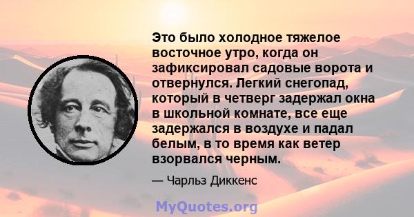 Это было холодное тяжелое восточное утро, когда он зафиксировал садовые ворота и отвернулся. Легкий снегопад, который в четверг задержал окна в школьной комнате, все еще задержался в воздухе и падал белым, в то время