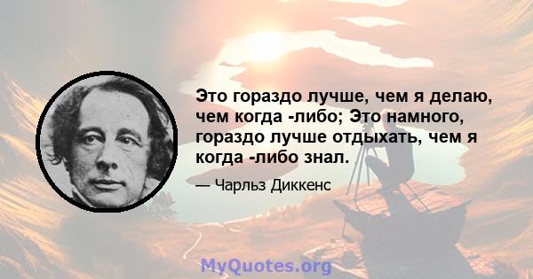 Это гораздо лучше, чем я делаю, чем когда -либо; Это намного, гораздо лучше отдыхать, чем я когда -либо знал.