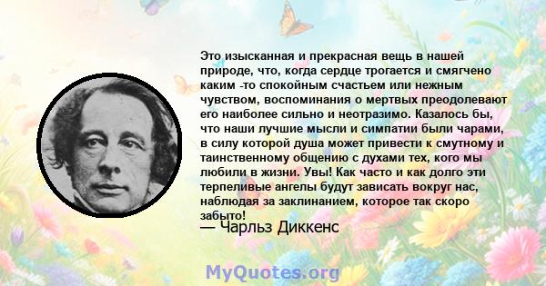 Это изысканная и прекрасная вещь в нашей природе, что, когда сердце трогается и смягчено каким -то спокойным счастьем или нежным чувством, воспоминания о мертвых преодолевают его наиболее сильно и неотразимо. Казалось