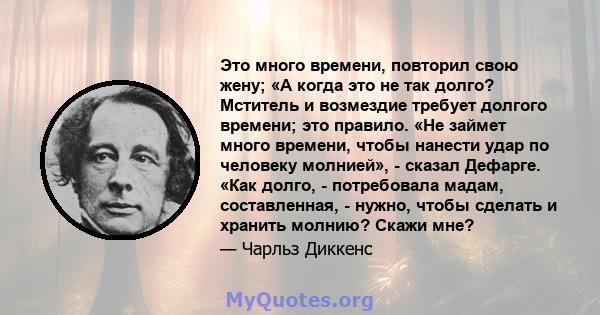 Это много времени, повторил свою жену; «А когда это не так долго? Мститель и возмездие требует долгого времени; это правило. «Не займет много времени, чтобы нанести удар по человеку молнией», - сказал Дефарге. «Как