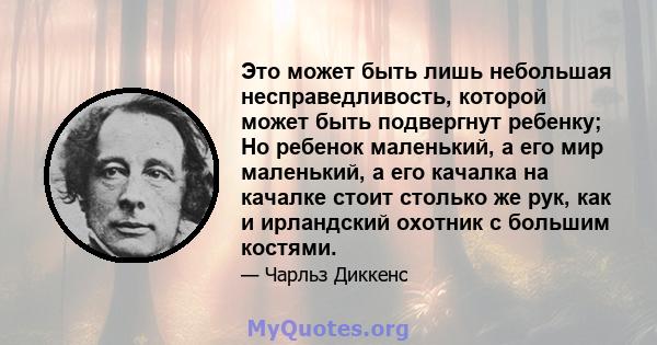 Это может быть лишь небольшая несправедливость, которой может быть подвергнут ребенку; Но ребенок маленький, а его мир маленький, а его качалка на качалке стоит столько же рук, как и ирландский охотник с большим костями.