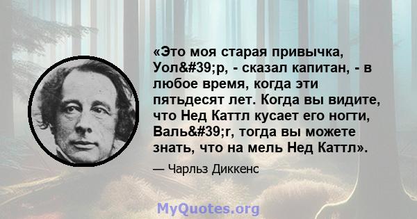 «Это моя старая привычка, Уол'р, - сказал капитан, - в любое время, когда эти пятьдесят лет. Когда вы видите, что Нед Каттл кусает его ногти, Валь'r, тогда вы можете знать, что на мель Нед Каттл».