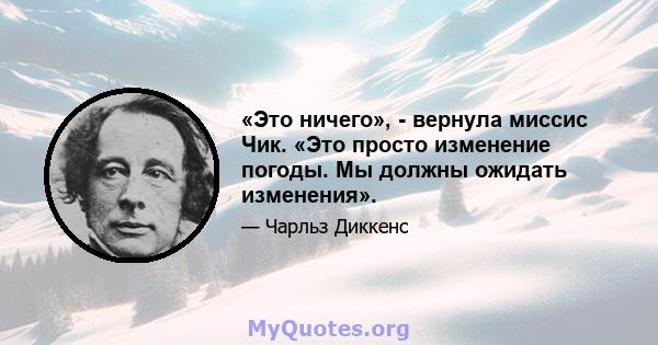 «Это ничего», - вернула миссис Чик. «Это просто изменение погоды. Мы должны ожидать изменения».