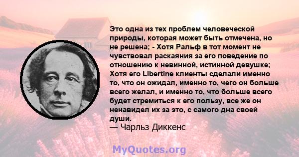 Это одна из тех проблем человеческой природы, которая может быть отмечена, но не решена; - Хотя Ральф в тот момент не чувствовал раскаяния за его поведение по отношению к невинной, истинной девушке; Хотя его Libertine