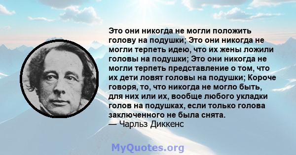 Это они никогда не могли положить голову на подушки; Это они никогда не могли терпеть идею, что их жены ложили головы на подушки; Это они никогда не могли терпеть представление о том, что их дети ловят головы на