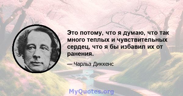 Это потому, что я думаю, что так много теплых и чувствительных сердец, что я бы избавил их от ранения.