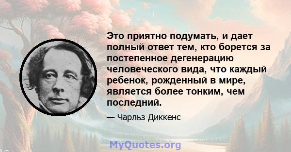 Это приятно подумать, и дает полный ответ тем, кто борется за постепенное дегенерацию человеческого вида, что каждый ребенок, рожденный в мире, является более тонким, чем последний.