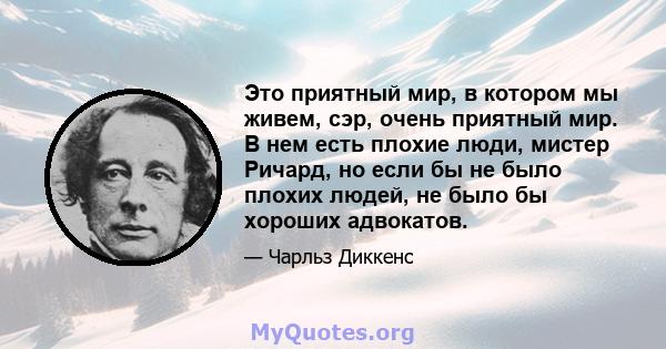 Это приятный мир, в котором мы живем, сэр, очень приятный мир. В нем есть плохие люди, мистер Ричард, но если бы не было плохих людей, не было бы хороших адвокатов.