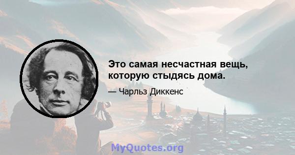 Это самая несчастная вещь, которую стыдясь дома.