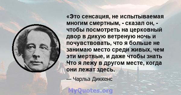 «Это сенсация, не испытываемая многим смертным, - сказал он, - чтобы посмотреть на церковный двор в дикую ветреную ночь и почувствовать, что я больше не занимаю место среди живых, чем эти мертвые, и даже чтобы знать Что 