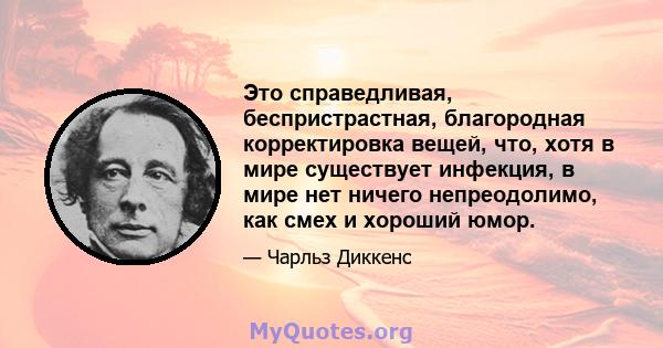 Это справедливая, беспристрастная, благородная корректировка вещей, что, хотя в мире существует инфекция, в мире нет ничего непреодолимо, как смех и хороший юмор.