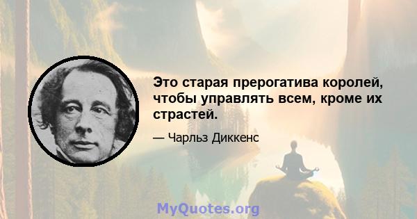 Это старая прерогатива королей, чтобы управлять всем, кроме их страстей.