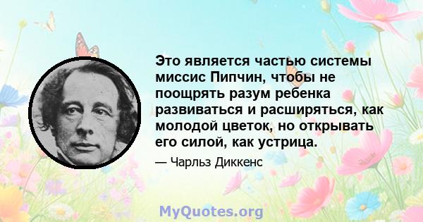 Это является частью системы миссис Пипчин, чтобы не поощрять разум ребенка развиваться и расширяться, как молодой цветок, но открывать его силой, как устрица.