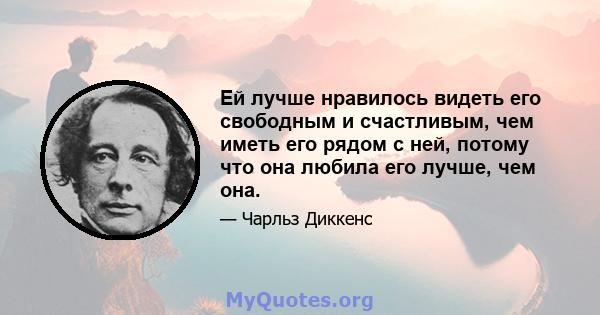 Ей лучше нравилось видеть его свободным и счастливым, чем иметь его рядом с ней, потому что она любила его лучше, чем она.