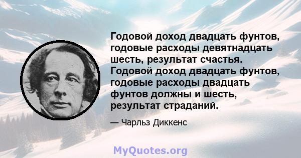 Годовой доход двадцать фунтов, годовые расходы девятнадцать шесть, результат счастья. Годовой доход двадцать фунтов, годовые расходы двадцать фунтов должны и шесть, результат страданий.