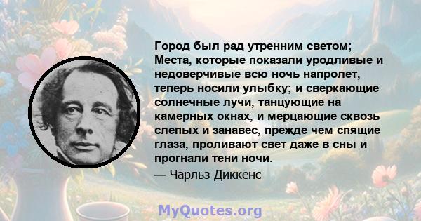 Город был рад утренним светом; Места, которые показали уродливые и недоверчивые всю ночь напролет, теперь носили улыбку; и сверкающие солнечные лучи, танцующие на камерных окнах, и мерцающие сквозь слепых и занавес,