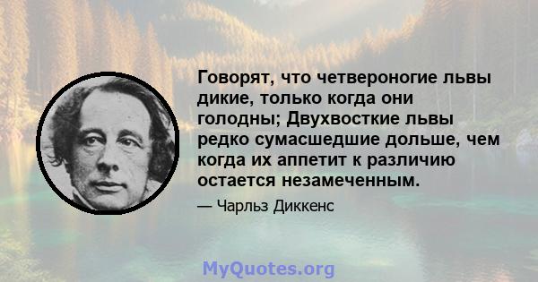 Говорят, что четвероногие львы дикие, только когда они голодны; Двухвосткие львы редко сумасшедшие дольше, чем когда их аппетит к различию остается незамеченным.