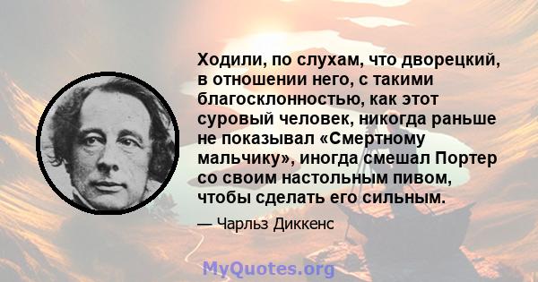 Ходили, по слухам, что дворецкий, в отношении него, с такими благосклонностью, как этот суровый человек, никогда раньше не показывал «Смертному мальчику», иногда смешал Портер со своим настольным пивом, чтобы сделать