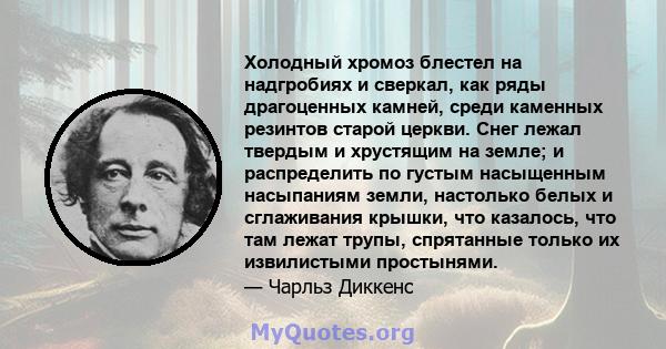 Холодный хромоз блестел на надгробиях и сверкал, как ряды драгоценных камней, среди каменных резинтов старой церкви. Снег лежал твердым и хрустящим на земле; и распределить по густым насыщенным насыпаниям земли,