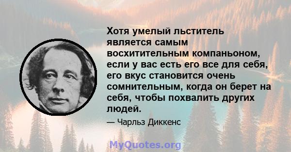 Хотя умелый льститель является самым восхитительным компаньоном, если у вас есть его все для себя, его вкус становится очень сомнительным, когда он берет на себя, чтобы похвалить других людей.