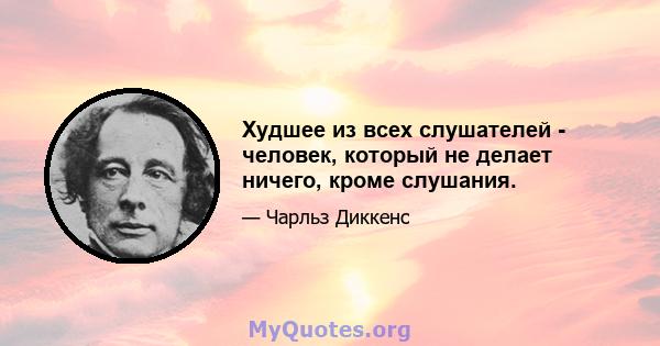 Худшее из всех слушателей - человек, который не делает ничего, кроме слушания.