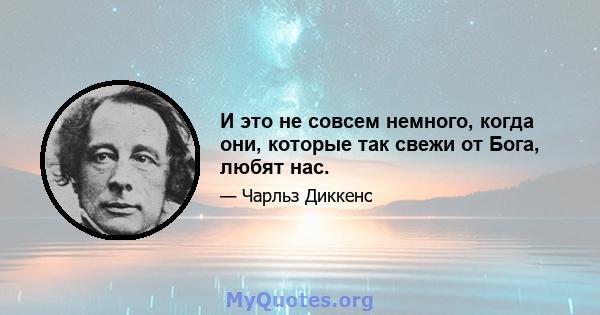 И это не совсем немного, когда они, которые так свежи от Бога, любят нас.