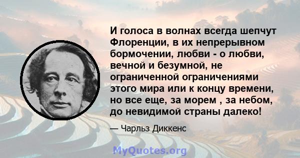 И голоса в волнах всегда шепчут Флоренции, в их непрерывном бормочении, любви - о любви, вечной и безумной, не ограниченной ограничениями этого мира или к концу времени, но все еще, за морем , за небом, до невидимой