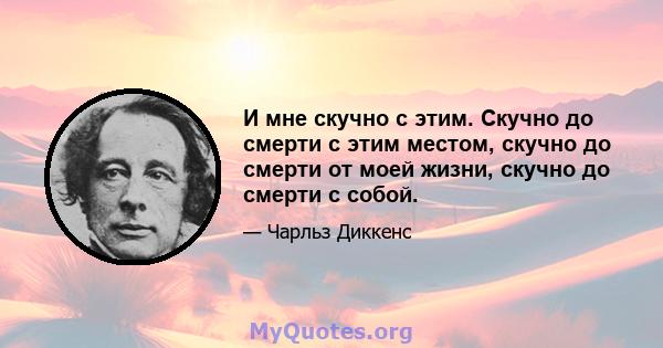 И мне скучно с этим. Скучно до смерти с этим местом, скучно до смерти от моей жизни, скучно до смерти с собой.