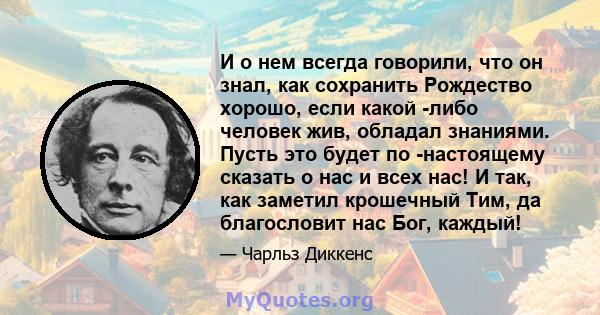 И о нем всегда говорили, что он знал, как сохранить Рождество хорошо, если какой -либо человек жив, обладал знаниями. Пусть это будет по -настоящему сказать о нас и всех нас! И так, как заметил крошечный Тим, да