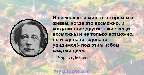 И прекрасный мир, в котором мы живем, когда это возможно, и когда многие другие такие вещи возможны и не только возможно, но и сделано- сделано, увидимся!- под этим небом, каждый день.