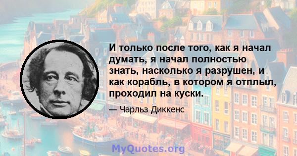 И только после того, как я начал думать, я начал полностью знать, насколько я разрушен, и как корабль, в котором я отплыл, проходил на куски.