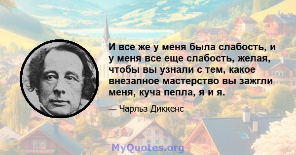 И все же у меня была слабость, и у меня все еще слабость, желая, чтобы вы узнали с тем, какое внезапное мастерство вы зажгли меня, куча пепла, я и я.