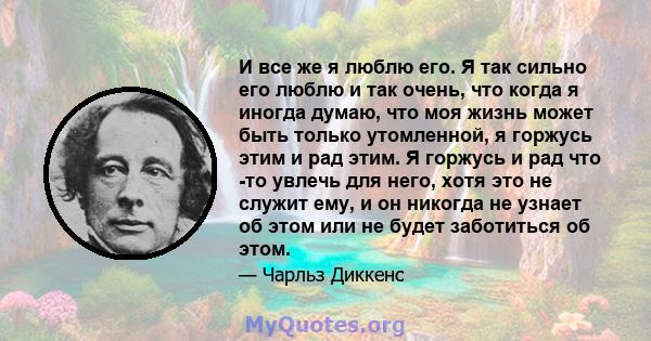 И все же я люблю его. Я так сильно его люблю и так очень, что когда я иногда думаю, что моя жизнь может быть только утомленной, я горжусь этим и рад этим. Я горжусь и рад что -то увлечь для него, хотя это не служит ему, 