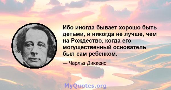 Ибо иногда бывает хорошо быть детьми, и никогда не лучше, чем на Рождество, когда его могущественный основатель был сам ребенком.