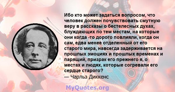 Ибо кто может задаться вопросом, что человек должен почувствовать смутную веру в рассказы о бестелесных духах, блуждающих по тем местам, на которые они когда -то дорого повлияли, когда он сам, едва менее отделенный от