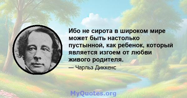 Ибо не сирота в широком мире может быть настолько пустынной, как ребенок, который является изгоем от любви живого родителя.