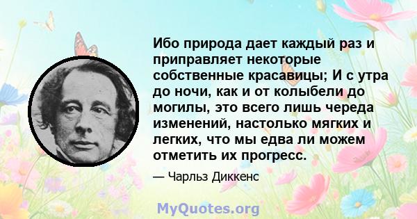 Ибо природа дает каждый раз и приправляет некоторые собственные красавицы; И с утра до ночи, как и от колыбели до могилы, это всего лишь череда изменений, настолько мягких и легких, что мы едва ли можем отметить их