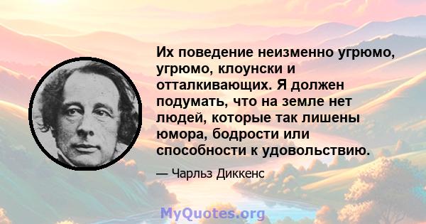 Их поведение неизменно угрюмо, угрюмо, клоунски и отталкивающих. Я должен подумать, что на земле нет людей, которые так лишены юмора, бодрости или способности к удовольствию.