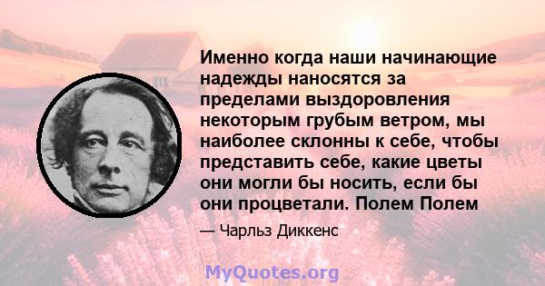 Именно когда наши начинающие надежды наносятся за пределами выздоровления некоторым грубым ветром, мы наиболее склонны к себе, чтобы представить себе, какие цветы они могли бы носить, если бы они процветали. Полем Полем