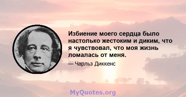 Избиение моего сердца было настолько жестоким и диким, что я чувствовал, что моя жизнь ломалась от меня.