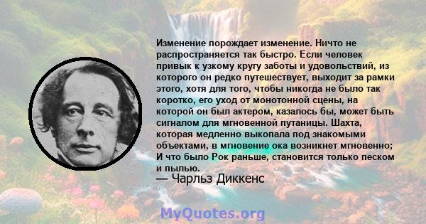 Изменение порождает изменение. Ничто не распространяется так быстро. Если человек привык к узкому кругу заботы и удовольствий, из которого он редко путешествует, выходит за рамки этого, хотя для того, чтобы никогда не