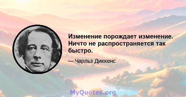 Изменение порождает изменение. Ничто не распространяется так быстро.