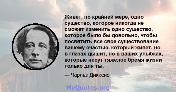 Живет, по крайней мере, одно существо, которое никогда не сможет изменить одно существо, которое было бы довольно, чтобы посвятить все свое существование вашему счастью, который живет, но в глазах дышит, но в ваших