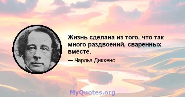 Жизнь сделана из того, что так много раздвоений, сваренных вместе.