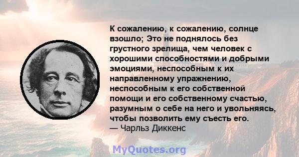 К сожалению, к сожалению, солнце взошло; Это не поднялось без грустного зрелища, чем человек с хорошими способностями и добрыми эмоциями, неспособным к их направленному упражнению, неспособным к его собственной помощи и 