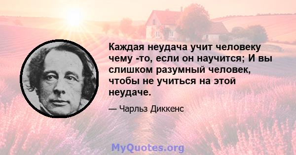 Каждая неудача учит человеку чему -то, если он научится; И вы слишком разумный человек, чтобы не учиться на этой неудаче.