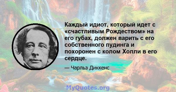 Каждый идиот, который идет с «счастливым Рождеством» на его губах, должен варить с его собственного пудинга и похоронен с колом Холли в его сердце.