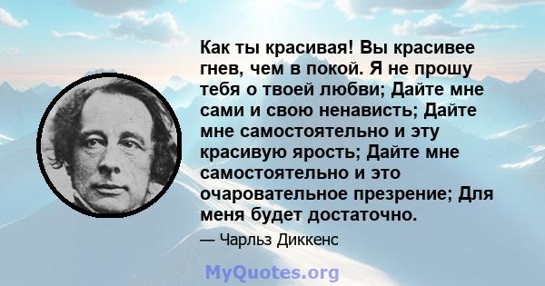 Как ты красивая! Вы красивее гнев, чем в покой. Я не прошу тебя о твоей любви; Дайте мне сами и свою ненависть; Дайте мне самостоятельно и эту красивую ярость; Дайте мне самостоятельно и это очаровательное презрение;