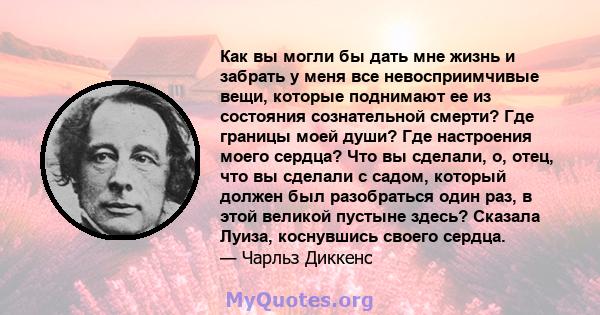 Как вы могли бы дать мне жизнь и забрать у меня все невосприимчивые вещи, которые поднимают ее из состояния сознательной смерти? Где границы моей души? Где настроения моего сердца? Что вы сделали, о, отец, что вы